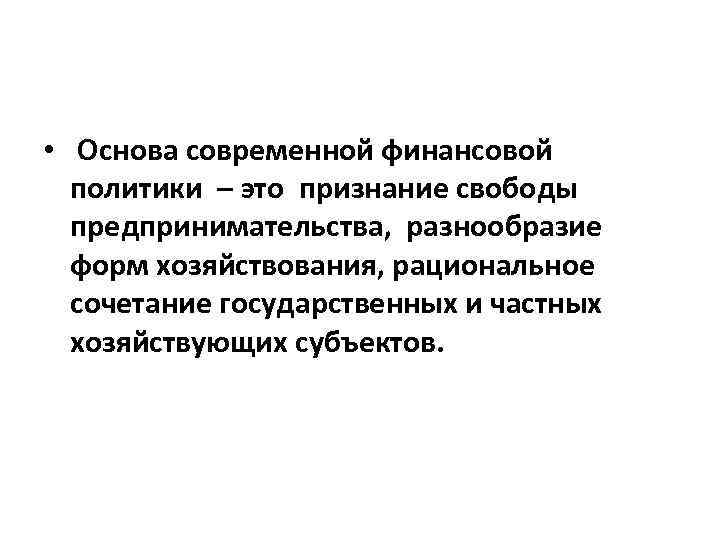  • Основа современной финансовой политики – это признание свободы предпринимательства, разнообразие форм хозяйствования,