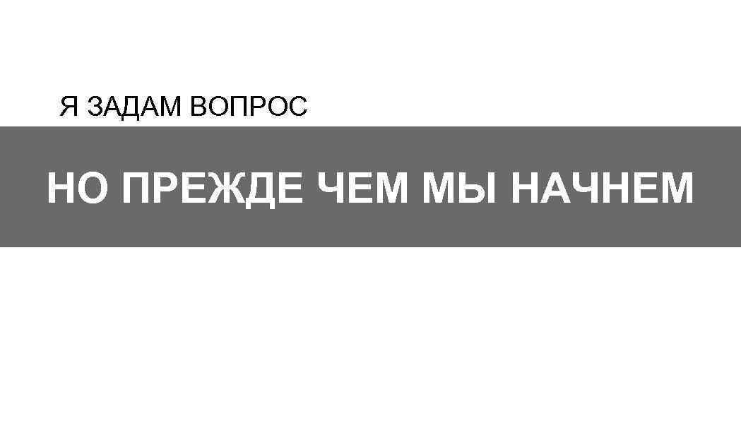 Я ЗАДАМ ВОПРОС НО ПРЕЖДЕ ЧЕМ МЫ НАЧНЕМ 