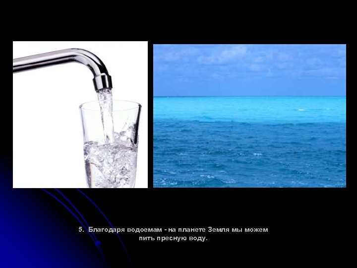 5. Благодаря водоемам - на планете Земля мы можем пить пресную воду. 