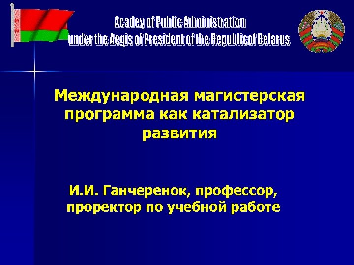 Международная магистерская программа как катализатор развития И. И. Ганчеренок, профессор, проректор по учебной работе