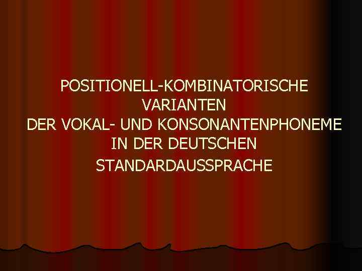 POSITIONELL-KOMBINATORISCHE VARIANTEN DER VOKAL- UND KONSONANTENPHONEME IN DER DEUTSCHEN STANDARDAUSSPRACHE 