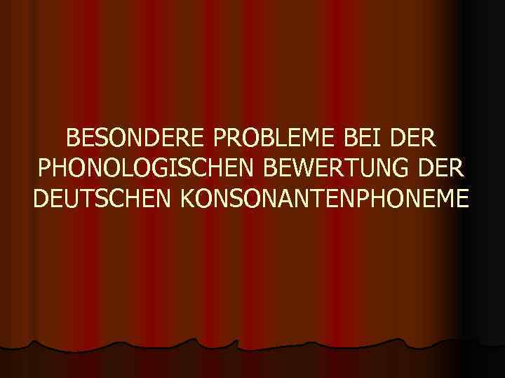 BESONDERE PROBLEME BEI DER PHONOLOGISCHEN BEWERTUNG DER DEUTSCHEN KONSONANTENPHONEME 