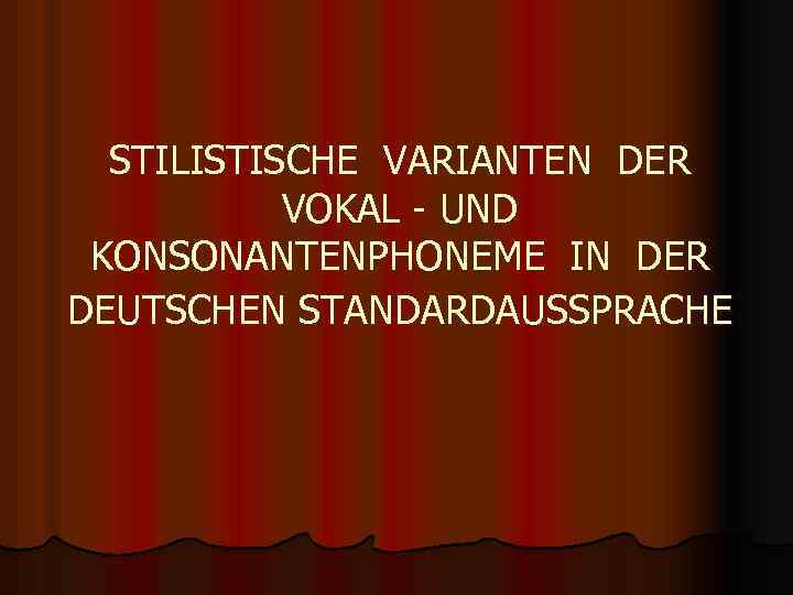 STILISTISCHE VARIANTEN DER VOKAL - UND KONSONANTENPHONEME IN DER DEUTSCHEN STANDARDAUSSPRACHE 