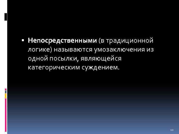  Непосредственными (в традиционной логике) называются умозаключения из одной посылки, являющейся категорическим суждением. 10