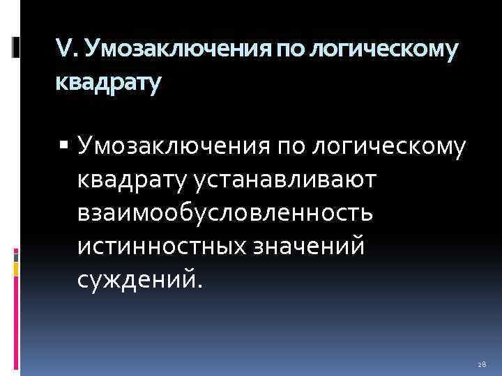 V. Умозаключения по логическому квадрату устанавливают взаимообусловленность истинностных значений суждений. 28 