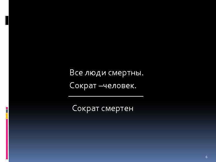 Все люди смертны. Сократ –человек. Сократ смертен 6 