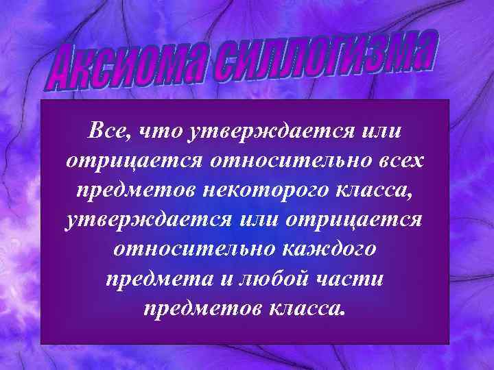 Все, что утверждается или отрицается относительно всех предметов некоторого класса, утверждается или отрицается относительно