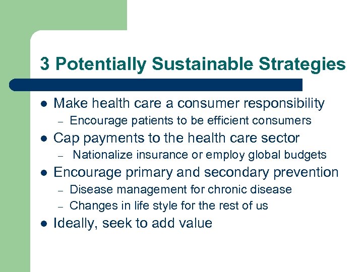 3 Potentially Sustainable Strategies l Make health care a consumer responsibility – l Cap