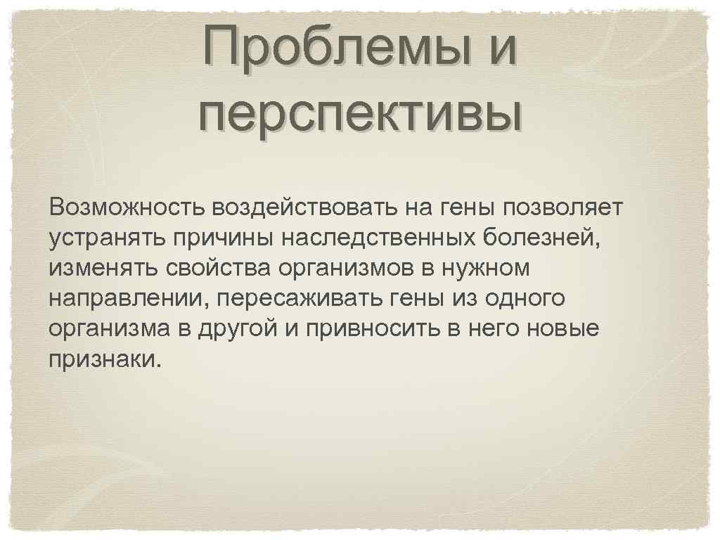 Проблемы и перспективы Возможность воздействовать на гены позволяет устранять причины наследственных болезней, изменять свойства