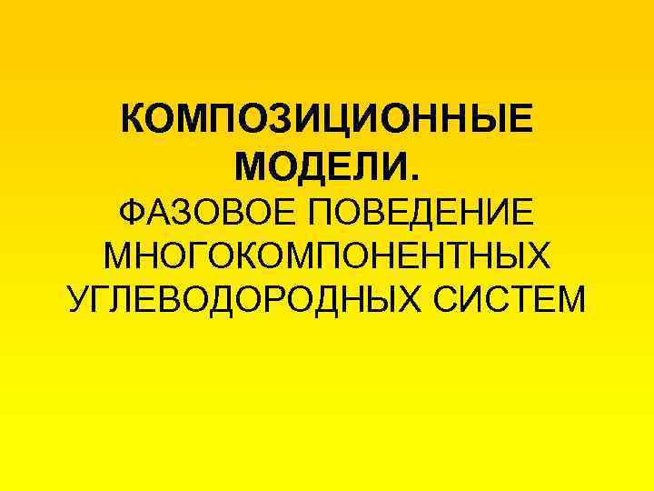 КОМПОЗИЦИОННЫЕ МОДЕЛИ. ФАЗОВОЕ ПОВЕДЕНИЕ МНОГОКОМПОНЕНТНЫХ УГЛЕВОДОРОДНЫХ СИСТЕМ 