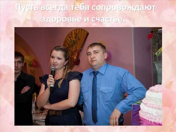 Пусть всегда тебя сопровождают здоровье и счастье. 