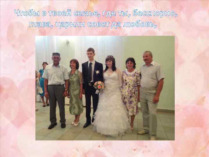 Чтобы в твоей семье, где ты, бесспорно, глава, царили совет да любовь, 