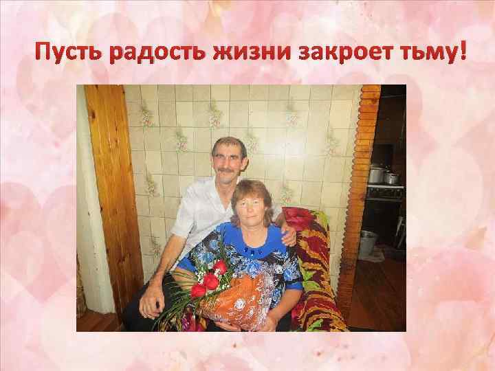 Пусть радость жизни закроет тьму! 