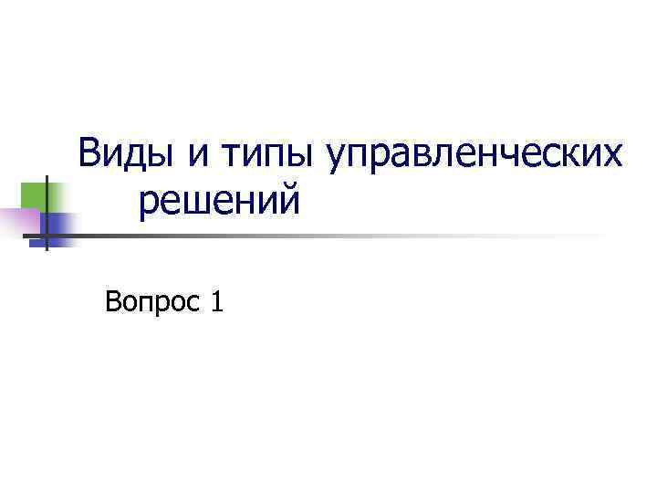 Виды и типы управленческих решений Вопрос 1 