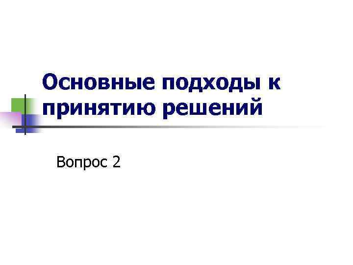 Основные подходы к принятию решений Вопрос 2 