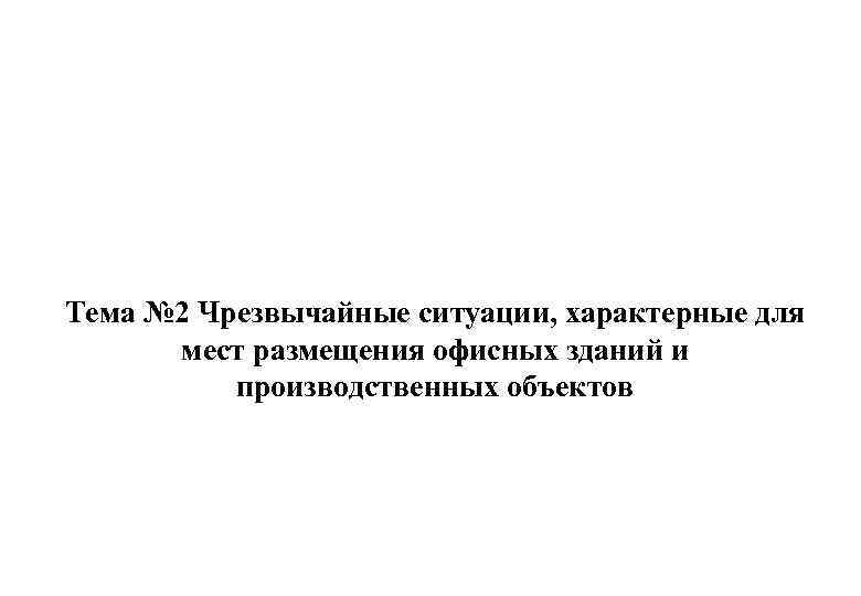 Тема № 2 Чрезвычайные ситуации, характерные для мест размещения офисных зданий и производственных объектов