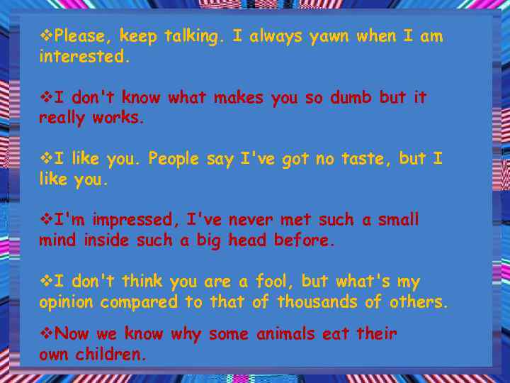 v. Please, keep talking. I always yawn when I am interested. v. I don't