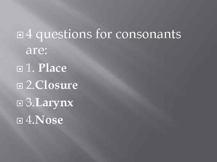  4 questions for consonants are: 1. Place 2. Closure 3. Larynx 4. Nose