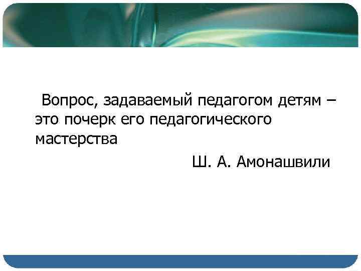 Вопрос, задаваемый педагогом детям – это почерк его педагогического мастерства Ш. А. Амонашвили 