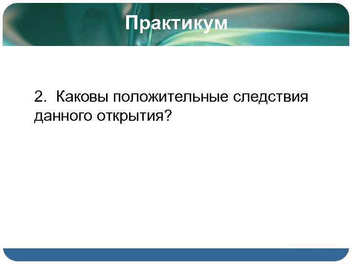 Практикум 2. Каковы положительные следствия данного открытия? 