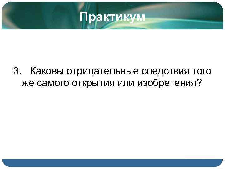 Практикум 3. Каковы отрицательные следствия того же самого открытия или изобретения? 