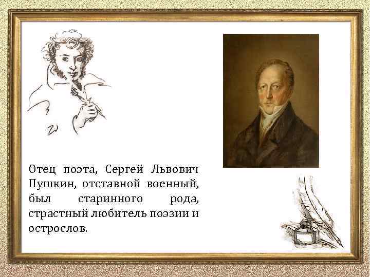 Отец поэта, Сергей Львович Пушкин, отставной военный, был старинного рода, страстный любитель поэзии и