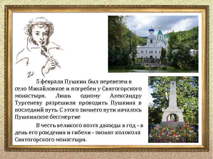 5 февраля Пушкин был перевезен в село Михайловкое и погребен у Святогорского монастыря. Лишь