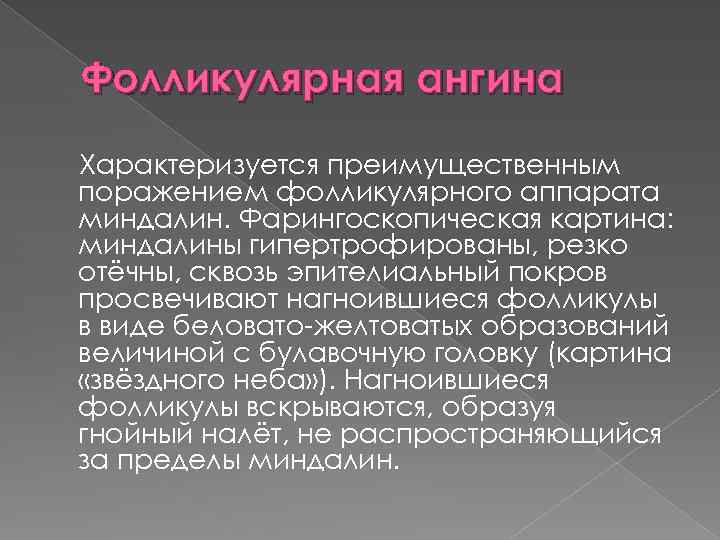 Фолликулярная ангина Характеризуется преимущественным поражением фолликулярного аппарата миндалин. Фарингоскопическая картина: миндалины гипертрофированы, резко отёчны,