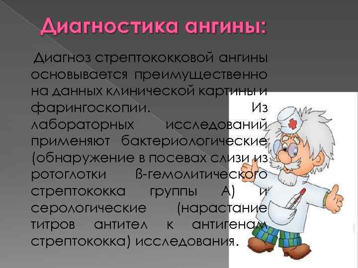 Диагностика ангины: Диагноз стрептококковой ангины основывается преимущественно на данных клинической картины и фарингоскопии. Из