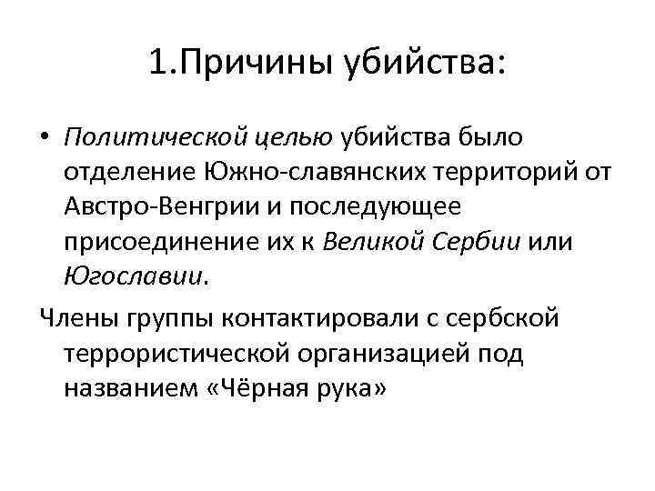 1. Причины убийства: • Политической целью убийства было отделение Южно-славянских территорий от Австро-Венгрии и