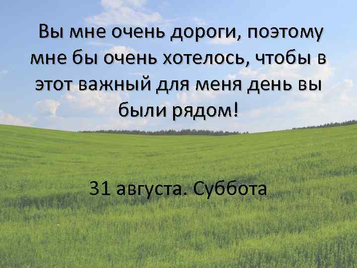 Вы мне очень дороги, поэтому мне бы очень хотелось, чтобы в этот важный для