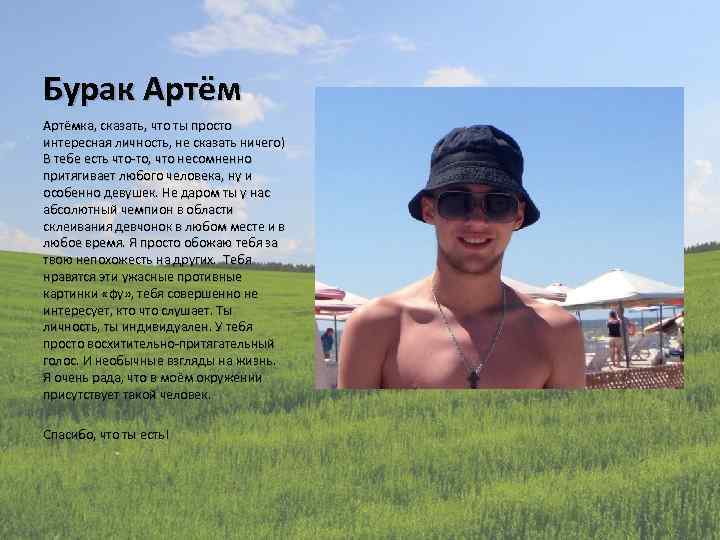 Бурак Артёмка, сказать, что ты просто интересная личность, не сказать ничего) В тебе есть