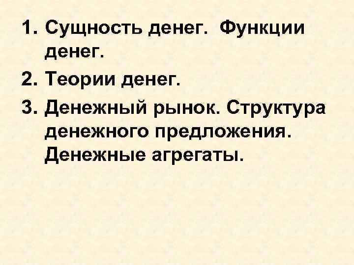1. Сущность денег. Функции денег. 2. Теории денег. 3. Денежный рынок. Структура денежного предложения.