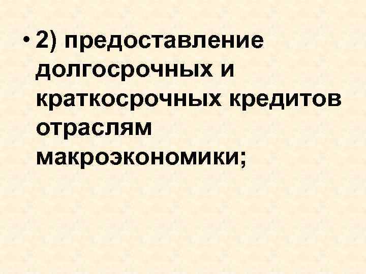 • 2) предоставление долгосрочных и краткосрочных кредитов отраслям макроэкономики; 