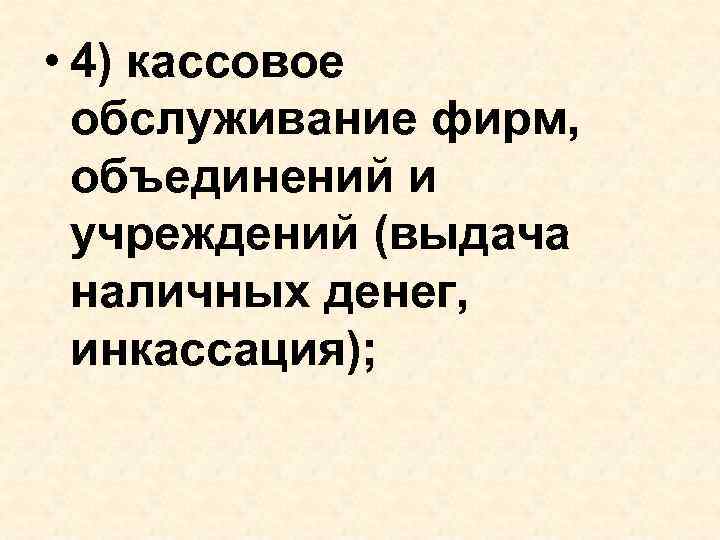  • 4) кассовое обслуживание фирм, объединений и учреждений (выдача наличных денег, инкассация); 