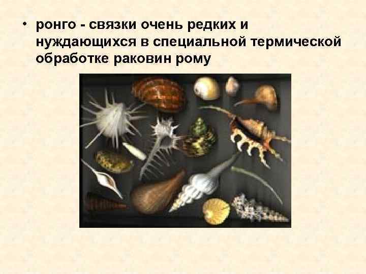  • ронго - связки очень редких и нуждающихся в специальной термической обработке раковин