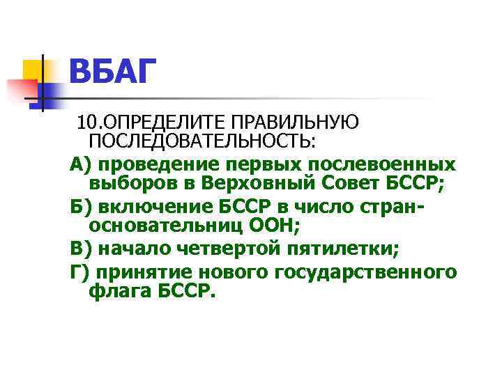 ВБАГ 10. ОПРЕДЕЛИТЕ ПРАВИЛЬНУЮ ПОСЛЕДОВАТЕЛЬНОСТЬ: А) проведение первых послевоенных выборов в Верховный Совет БССР;