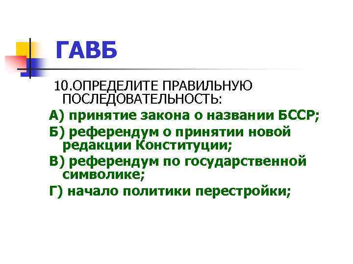 ГАВБ 10. ОПРЕДЕЛИТЕ ПРАВИЛЬНУЮ ПОСЛЕДОВАТЕЛЬНОСТЬ: А) принятие закона о названии БССР; Б) референдум о