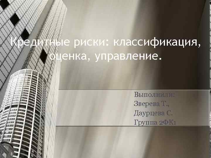 Кредитные риски: классификация, оценка, управление. Выполнили: Зверева Т. , Даурцева С. Группа 2 ФК