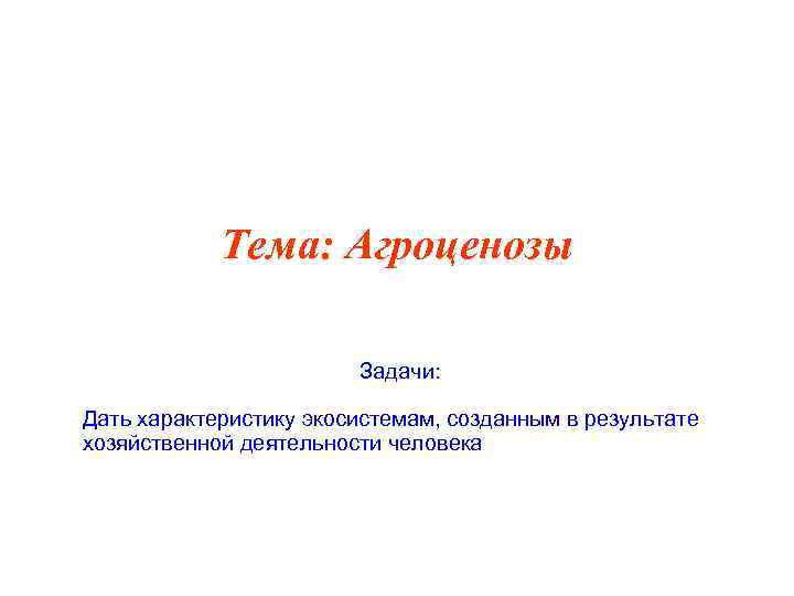 Тема: Агроценозы Задачи: Дать характеристику экосистемам, созданным в результате хозяйственной деятельности человека 