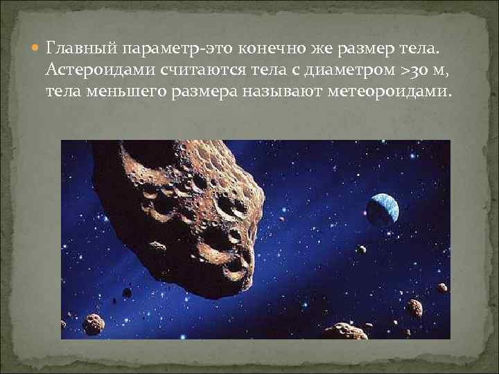  Главный параметр-это конечно же размер тела. Астероидами считаются тела с диаметром >30 м,