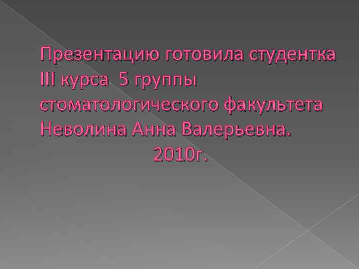 Презентацию готовила студентка III курса 5 группы стоматологического факультета Неволина Анна Валерьевна. 2010 г.