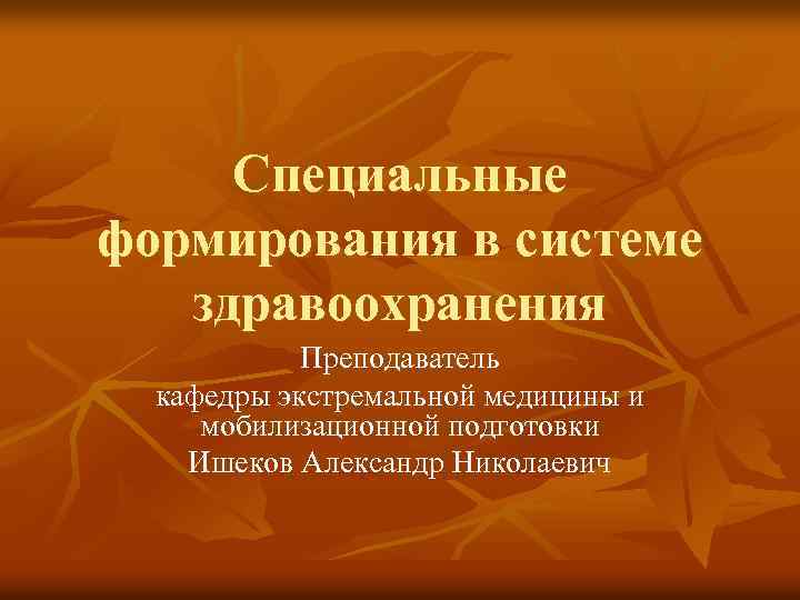 Специальные формирования в системе здравоохранения Преподаватель кафедры экстремальной медицины и мобилизационной подготовки Ишеков Александр