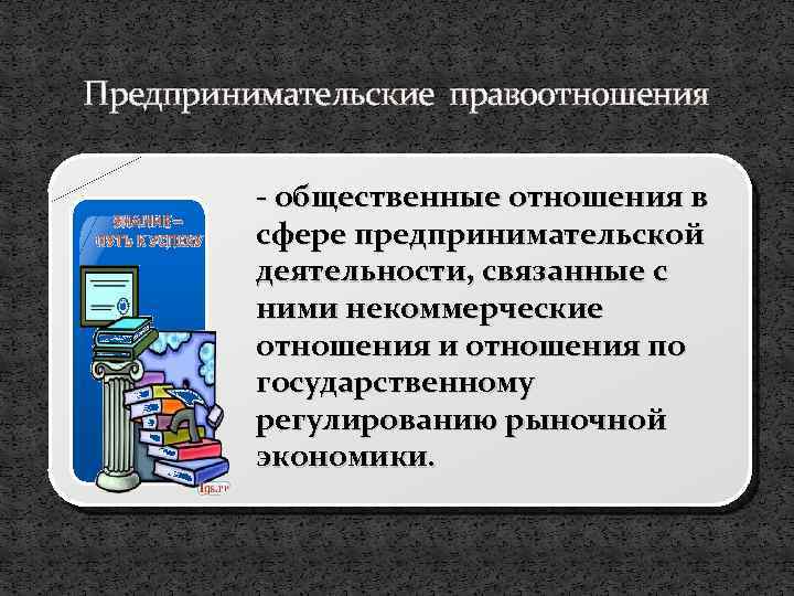 Предпринимательские правоотношения - общественные отношения в сфере предпринимательской деятельности, связанные с ними некоммерческие отношения