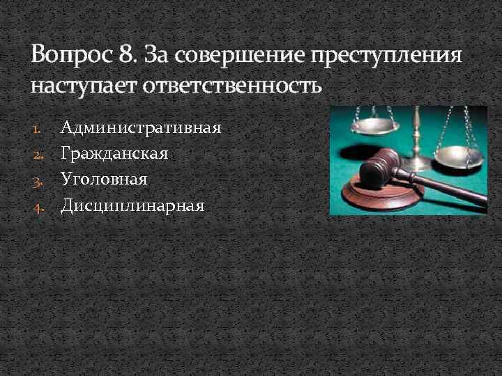 Вопрос 8. За совершение преступления наступает ответственность Административная 2. Гражданская 3. Уголовная 4. Дисциплинарная