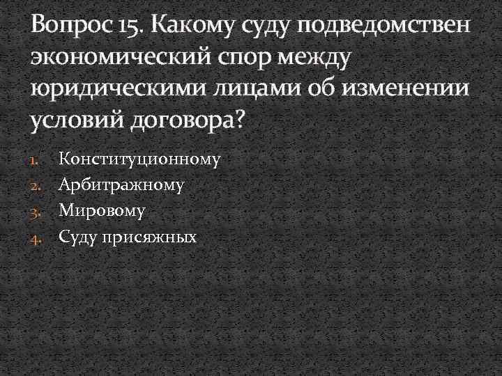 Вопрос 15. Какому суду подведомствен экономический спор между юридическими лицами об изменении условий договора?