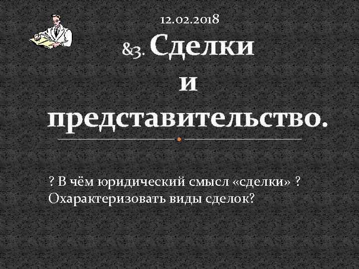 12. 02. 2018 Сделки и представительство. &3. ? В чём юридический смысл «сделки» ?