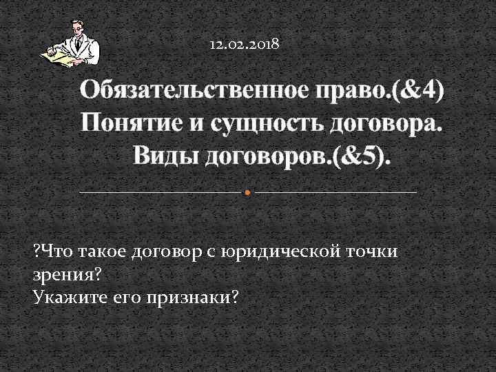 12. 02. 2018 Обязательственное право. (&4) Понятие и сущность договора. Виды договоров. (&5). ?