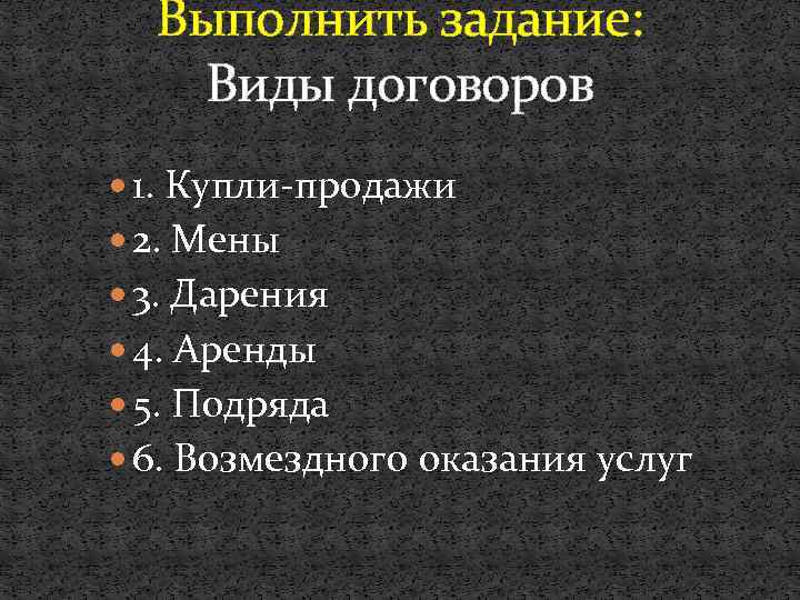Выполнить задание: Виды договоров 1. Купли-продажи 2. Мены 3. Дарения 4. Аренды 5. Подряда