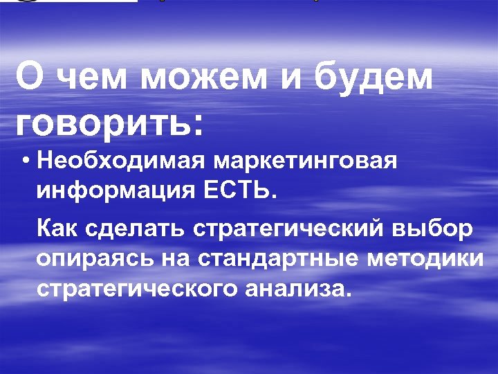 О чем можем и будем говорить: • Необходимая маркетинговая информация ЕСТЬ. Как сделать стратегический